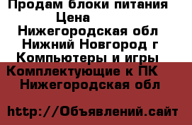 Продам блоки питания › Цена ­ 800 - Нижегородская обл., Нижний Новгород г. Компьютеры и игры » Комплектующие к ПК   . Нижегородская обл.